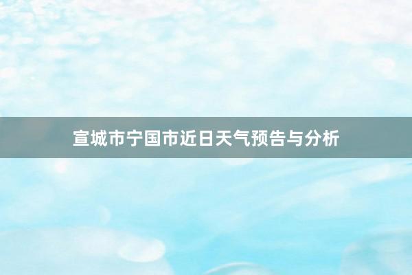 宣城市宁国市近日天气预告与分析